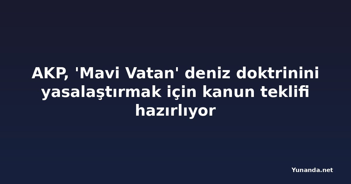 AKP, 'Mavi Vatan' deniz doktrinini yasalaştırmak için kanun teklifi hazırlıyor