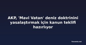 AKP, 'Mavi Vatan' deniz doktrinini yasalaştırmak için kanun teklifi hazırlıyor