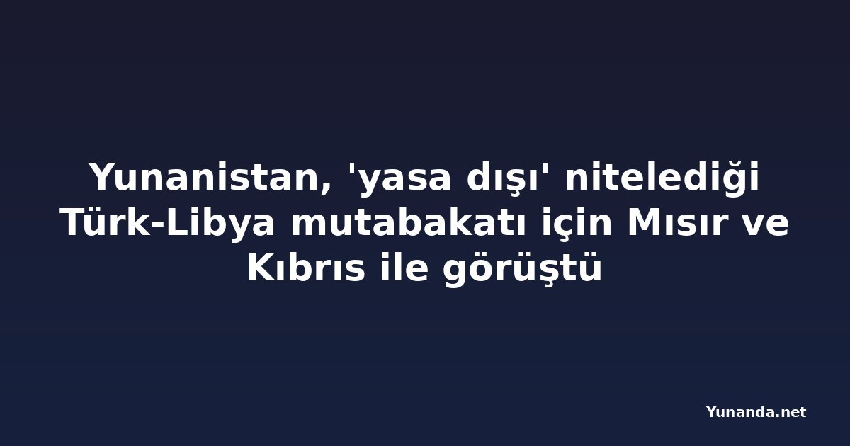 Yunanistan, 'yasa dışı' nitelediği Türk-Libya mutabakatı için Mısır ve Kıbrıs ile görüştü