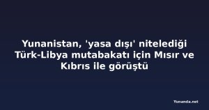 Yunanistan, 'yasa dışı' nitelediği Türk-Libya mutabakatı için Mısır ve Kıbrıs ile görüştü