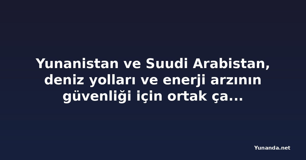 Yunanistan ve Suudi Arabistan, deniz yolları ve enerji arzının güvenliği için ortak çağrı yaptı