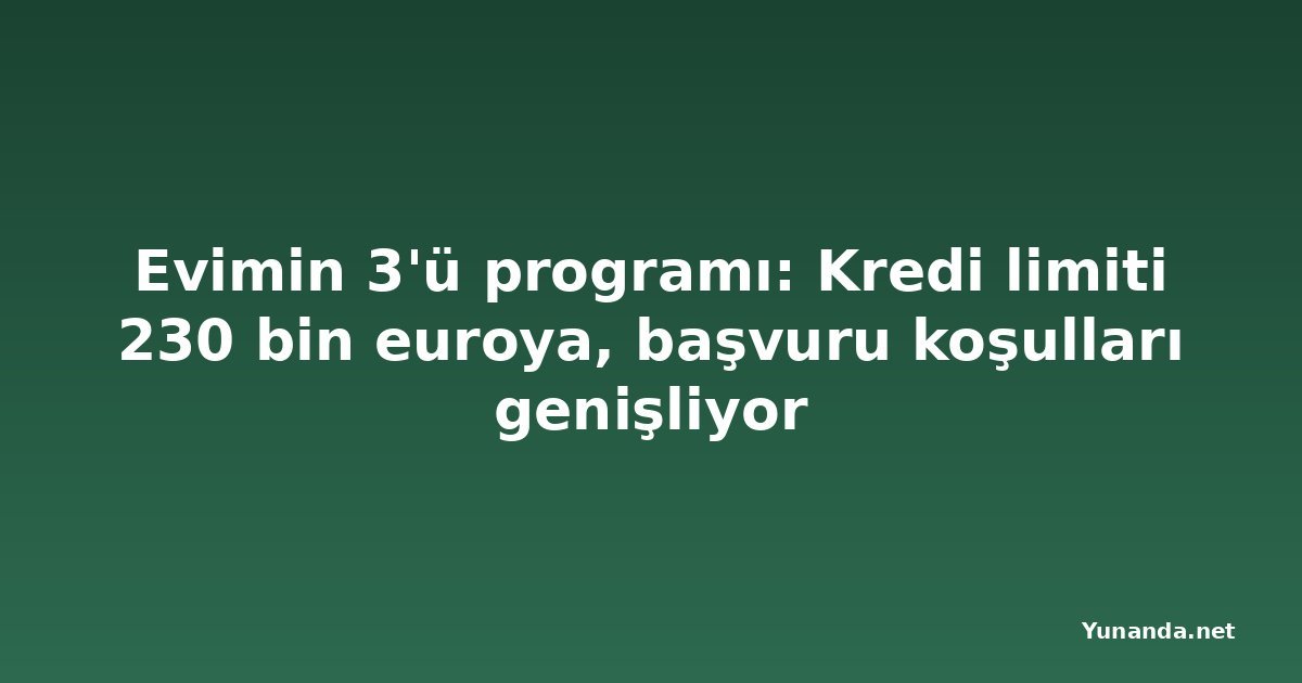 Evimin 3'ü programı: Kredi limiti 230 bin euroya, başvuru koşulları genişliyor