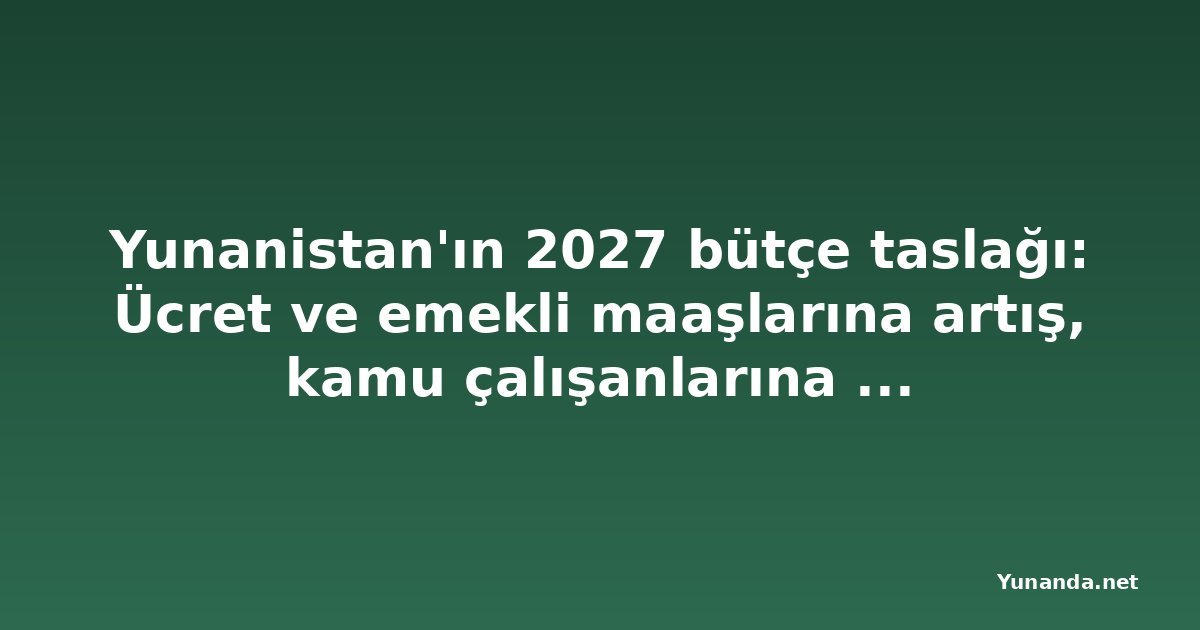 Yunanistan'ın 2027 bütçe taslağı: Ücret ve emekli maaşlarına artış, kamu çalışanlarına 500 euro ikramiye