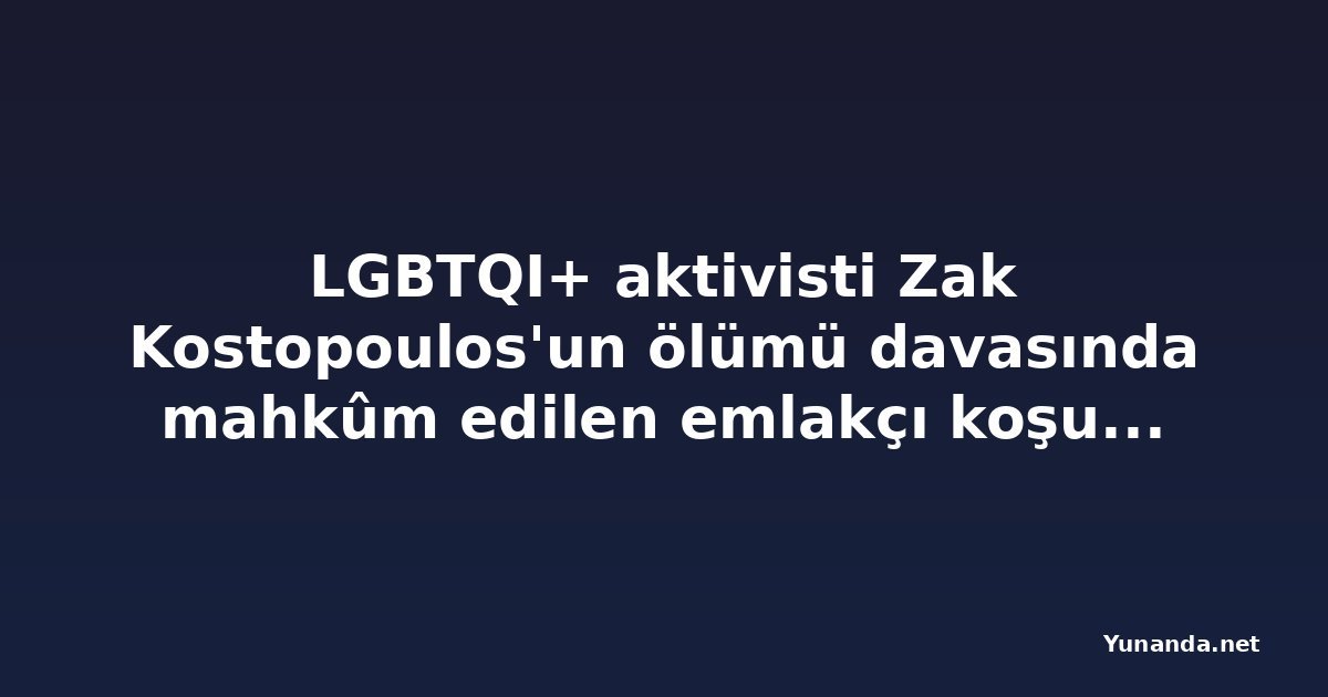 LGBTQI+ aktivisti Zak Kostopoulos'un ölümü davasında mahkûm edilen emlakçı koşullu tahliye edildi