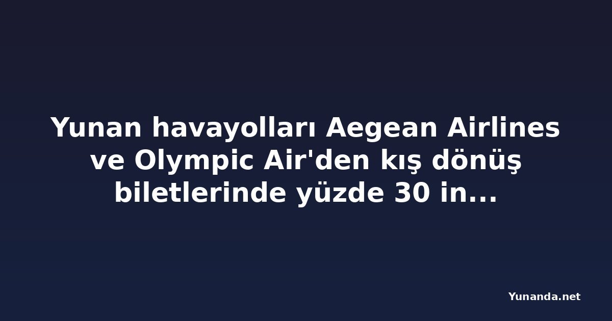 Yunan havayolları Aegean Airlines ve Olympic Air'den kış dönüş biletlerinde yüzde 30 indirim