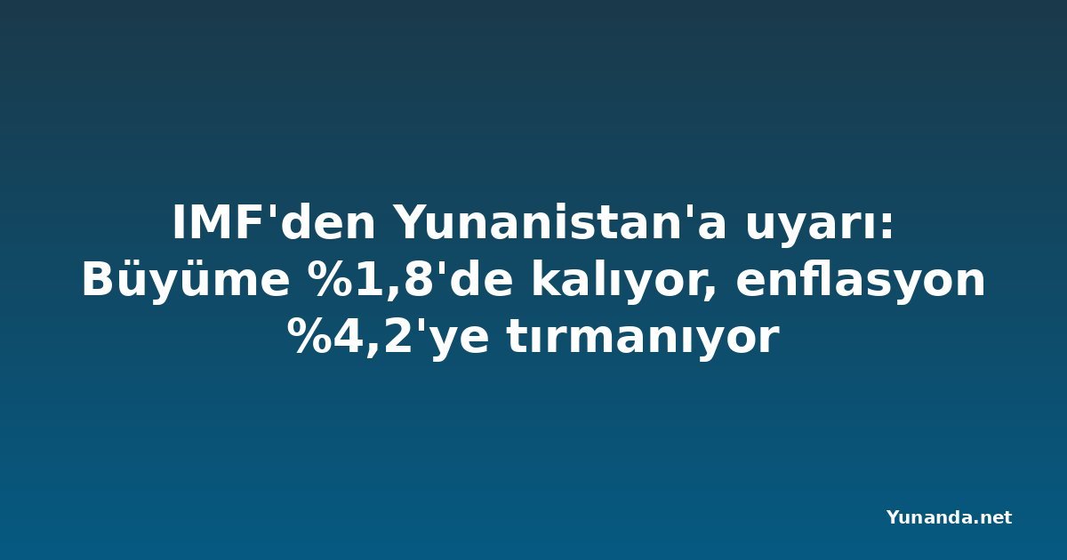 IMF'den Yunanistan'a uyarı: Büyüme %1,8'de kalıyor, enflasyon %4,2'ye tırmanıyor