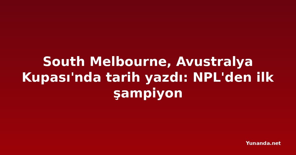 South Melbourne, Avustralya Kupası'nda tarih yazdı: NPL'den ilk şampiyon