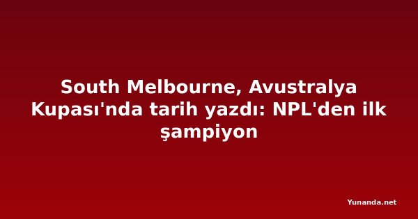 South Melbourne, Avustralya Kupası'nda tarih yazdı: NPL'den ilk şampiyon