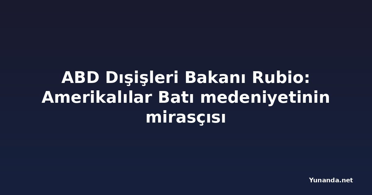 ABD Dışişleri Bakanı Rubio: Amerikalılar Batı medeniyetinin mirasçısı