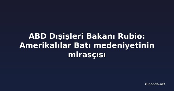 ABD Dışişleri Bakanı Rubio: Amerikalılar Batı medeniyetinin mirasçısı