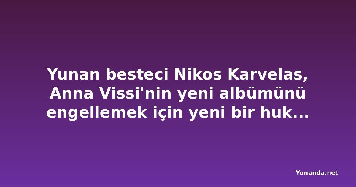 Yunan besteci Nikos Karvelas, Anna Vissi'nin yeni albümünü engellemek için yeni bir hukuki adım attı
