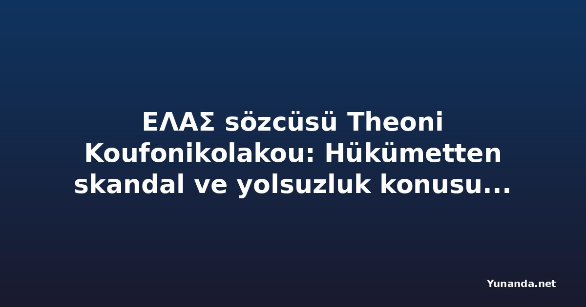ΕΛΑΣ sözcüsü Theoni Koufonikolakou: Hükümetten skandal ve yolsuzluk konusunda hiçbir yanıt yok
