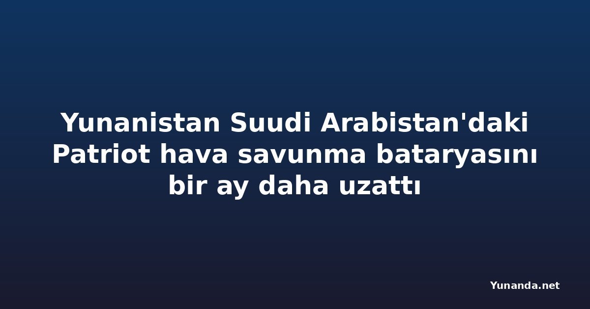 Yunanistan Suudi Arabistan'daki Patriot hava savunma bataryasını bir ay daha uzattı