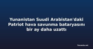 Yunanistan Suudi Arabistan'daki Patriot hava savunma bataryasını bir ay daha uzattı