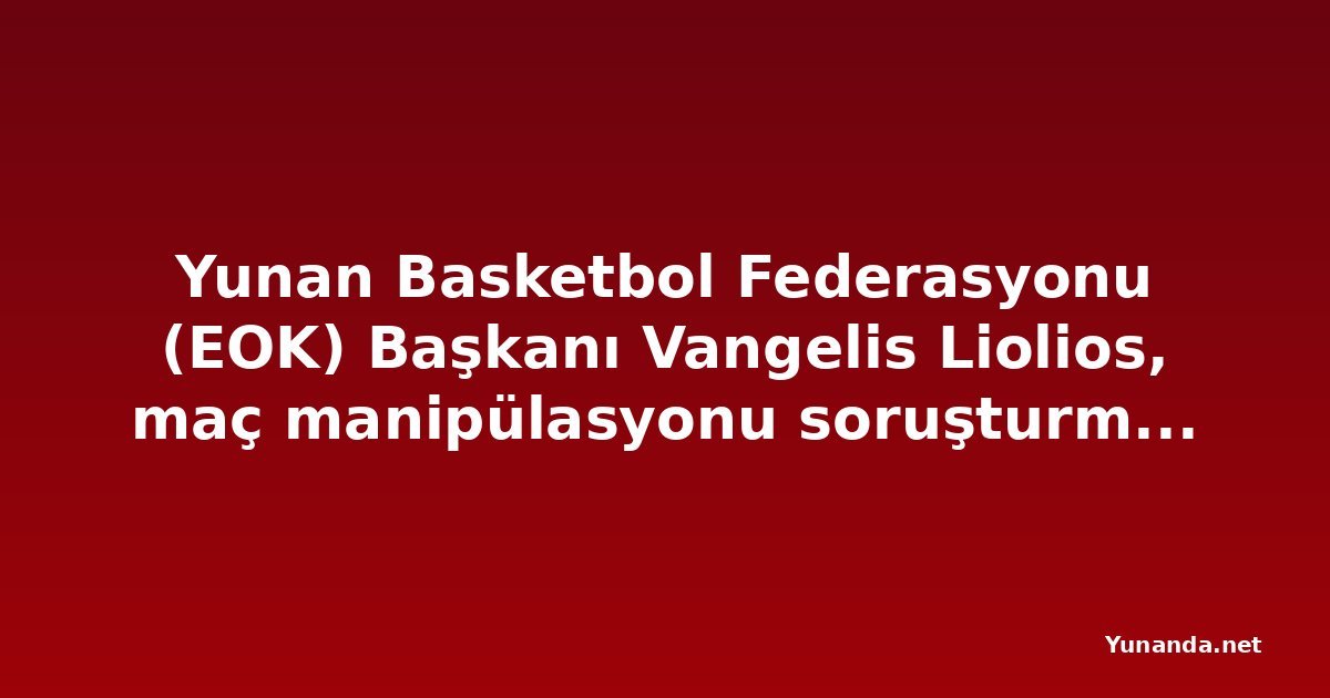Yunan Basketbol Federasyonu (EOK) Başkanı Vangelis Liolios, maç manipülasyonu soruşturmasında gözaltına alındı