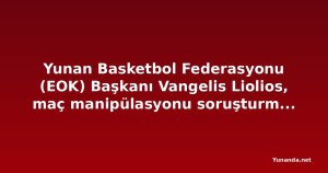 Yunan Basketbol Federasyonu (EOK) Başkanı Vangelis Liolios, maç manipülasyonu soruşturmasında gözaltına alındı