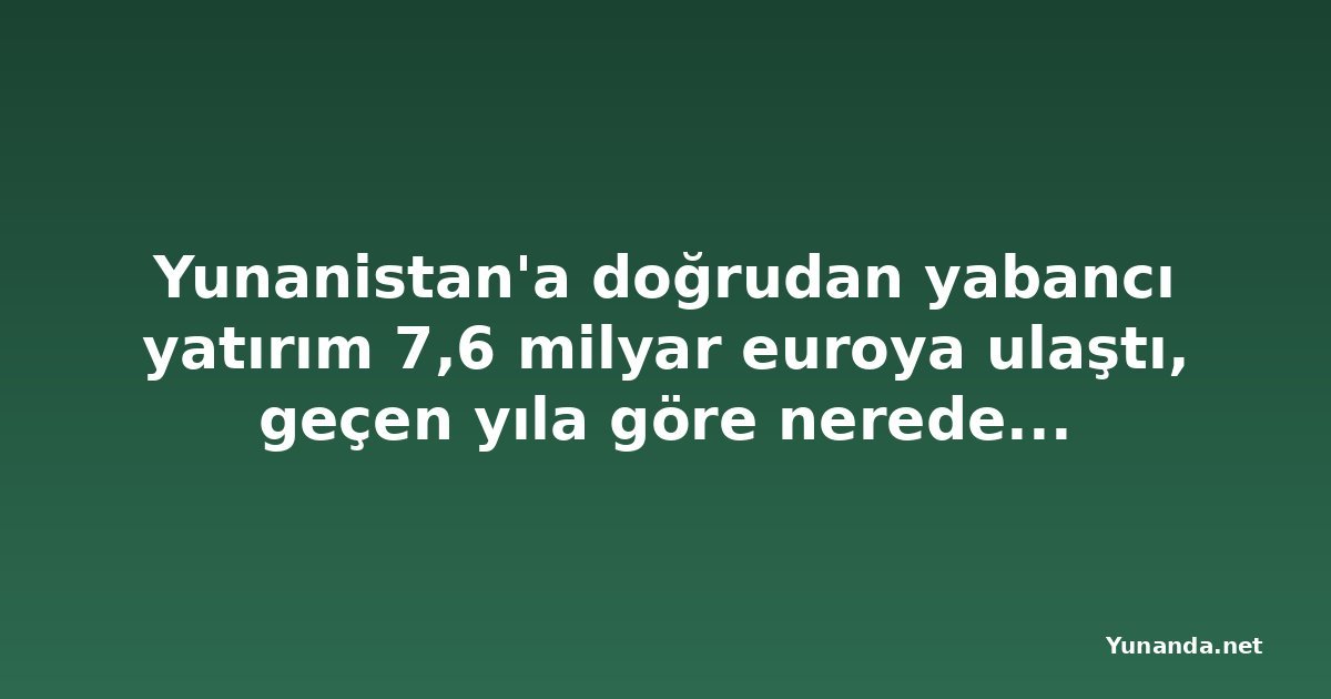 Yunanistan'a doğrudan yabancı yatırım 7,6 milyar euroya ulaştı, geçen yıla göre neredeyse ikiye katlandı
