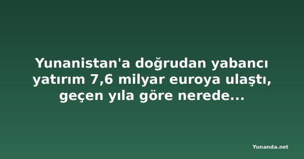 Yunanistan'a doğrudan yabancı yatırım 7,6 milyar euroya ulaştı, geçen yıla göre neredeyse ikiye katlandı