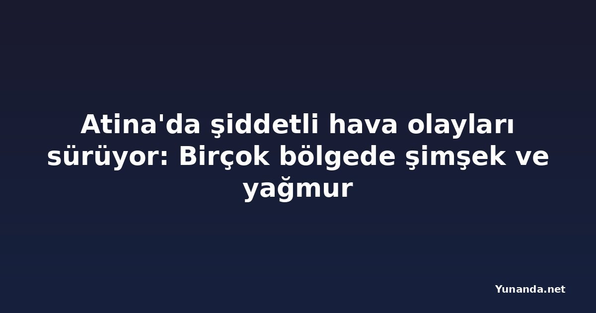 Atina'da şiddetli hava olayları sürüyor: Birçok bölgede şimşek ve yağmur