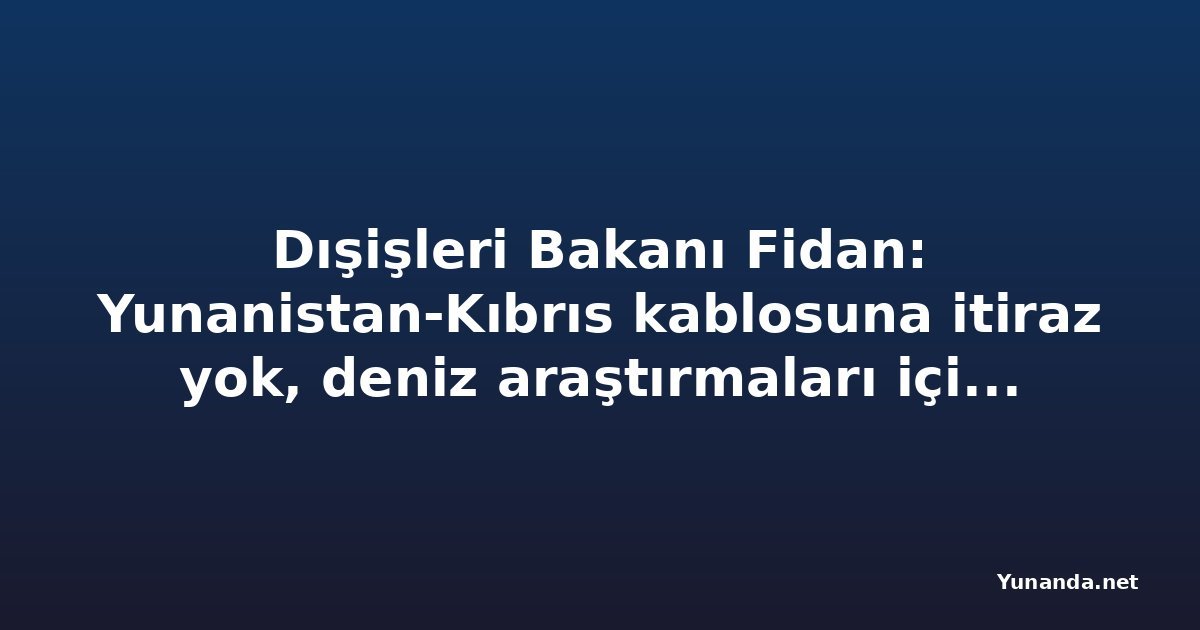 Dışişleri Bakanı Fidan: Yunanistan-Kıbrıs kablosuna itiraz yok, deniz araştırmaları için yazılı bildirim şart
