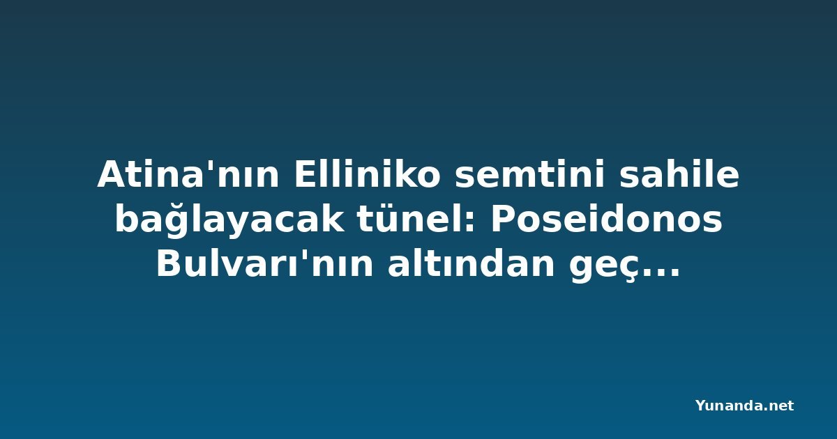 Atina'nın Elliniko semtini sahile bağlayacak tünel: Poseidonos Bulvarı'nın altından geçecek