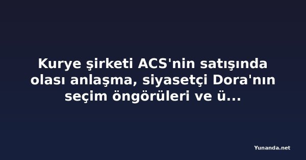 Kurye şirketi ACS'nin satışında olası anlaşma, siyasetçi Dora'nın seçim öngörüleri ve üç skandal