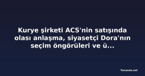 Kurye şirketi ACS'nin satışında olası anlaşma, siyasetçi Dora'nın seçim öngörüleri ve üç skandal