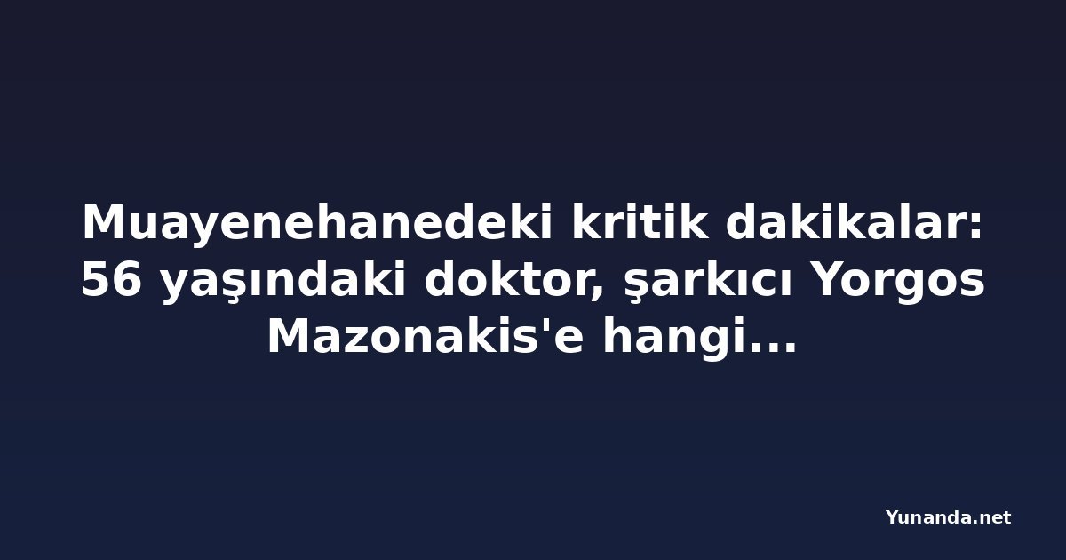 Muayenehanedeki kritik dakikalar: 56 yaşındaki doktor, şarkıcı Yorgos Mazonakis'e hangi maddeleri verdi