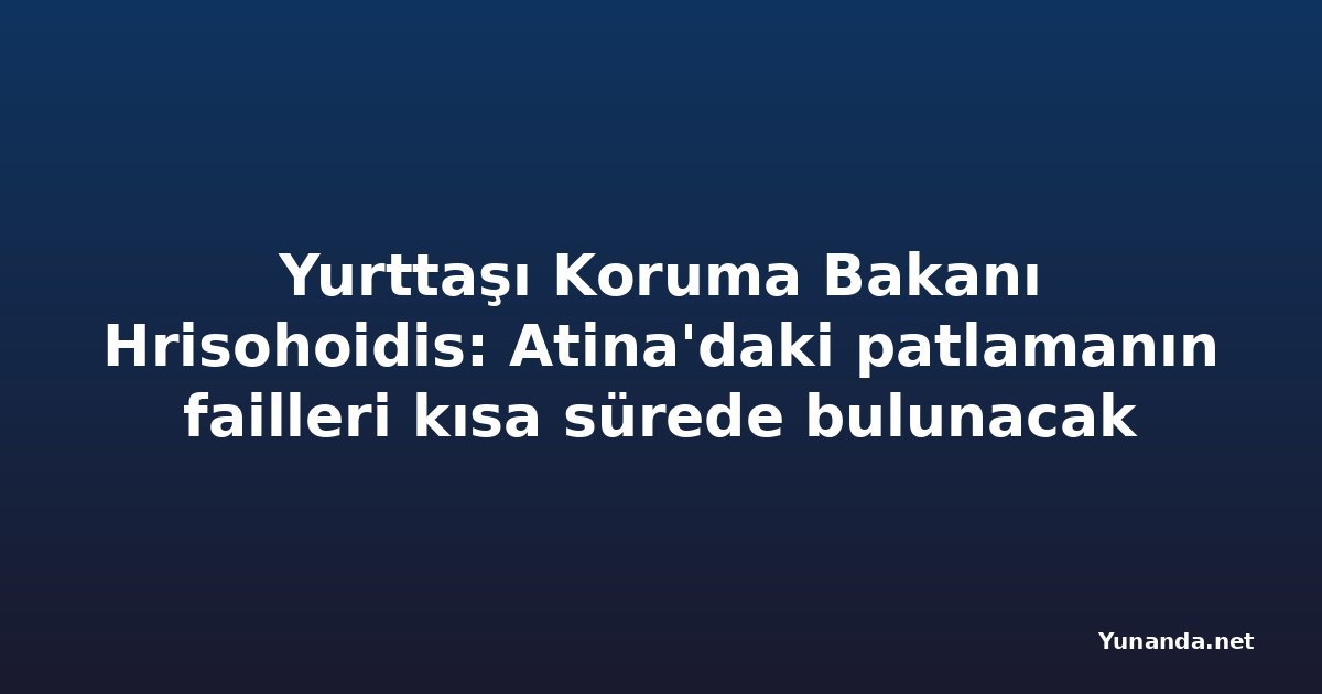 Yurttaşı Koruma Bakanı Hrisohoidis: Atina'daki patlamanın failleri kısa sürede bulunacak