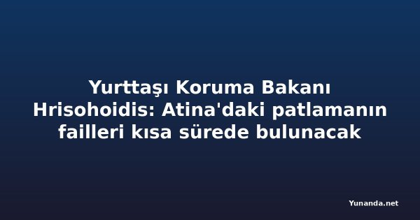 Yurttaşı Koruma Bakanı Hrisohoidis: Atina'daki patlamanın failleri kısa sürede bulunacak