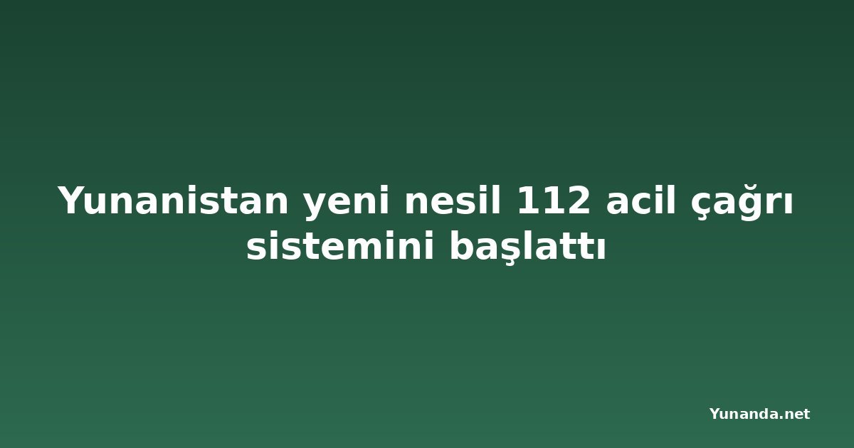 Yunanistan yeni nesil 112 acil çağrı sistemini başlattı