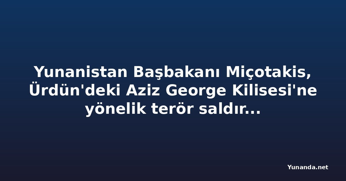 Yunanistan Başbakanı Miçotakis, Ürdün'deki Aziz George Kilisesi'ne yönelik terör saldırısını kınadı