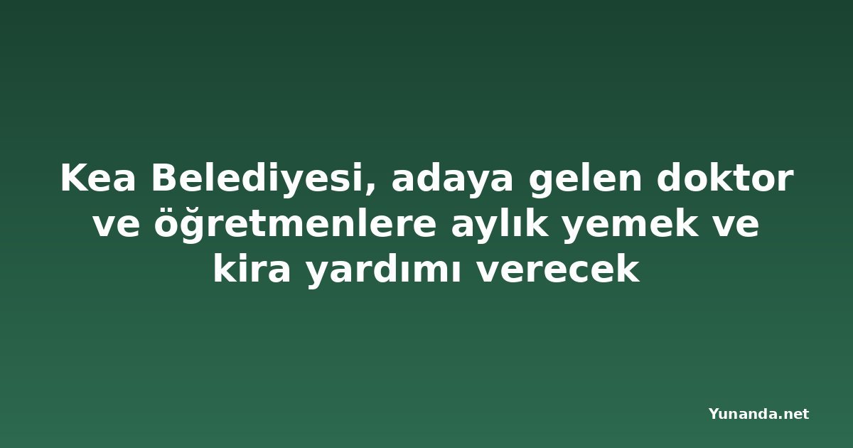 Kea Belediyesi, adaya gelen doktor ve öğretmenlere aylık yemek ve kira yardımı verecek