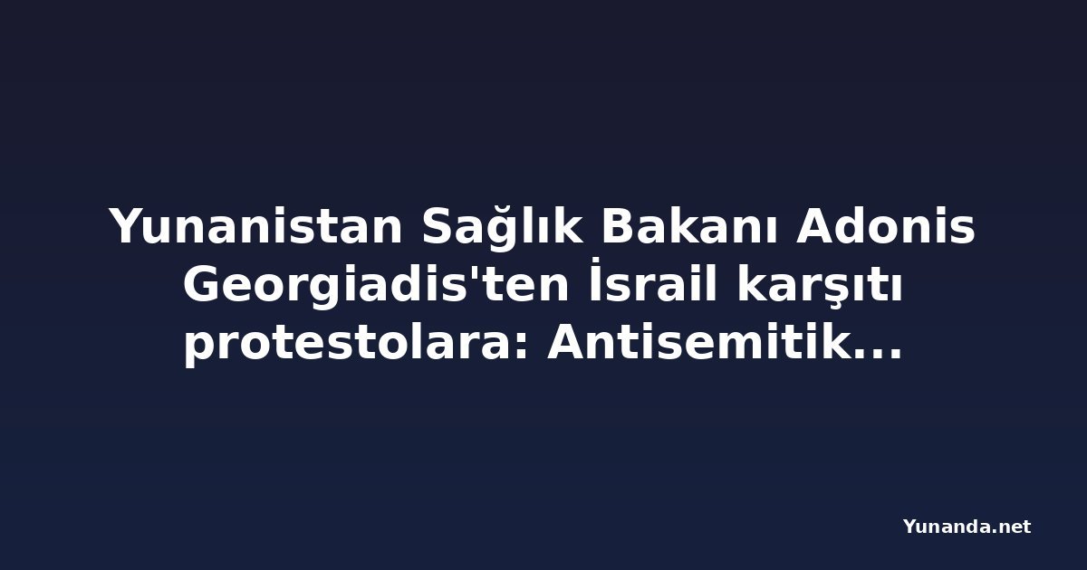 Yunanistan Sağlık Bakanı Adonis Georgiadis'ten İsrail karşıtı protestolara: Antisemitik propaganda
