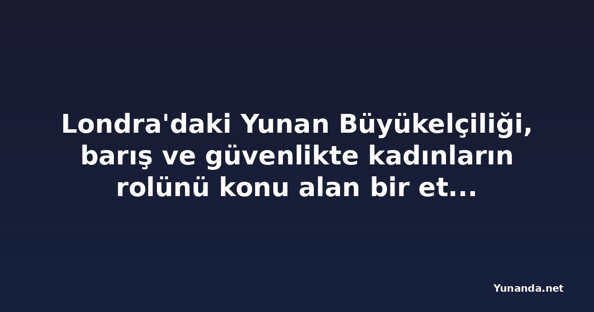 Londra'daki Yunan Büyükelçiliği, barış ve güvenlikte kadınların rolünü konu alan bir etkinlik düzenledi