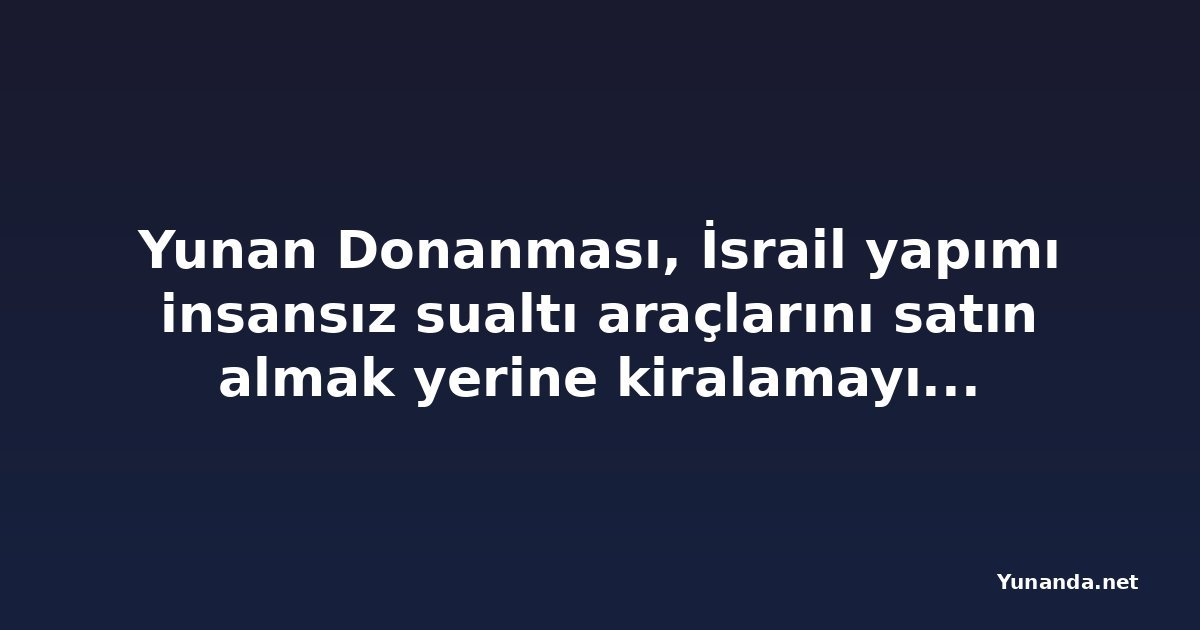 Yunan Donanması, İsrail yapımı insansız sualtı araçlarını satın almak yerine kiralamayı planlıyor