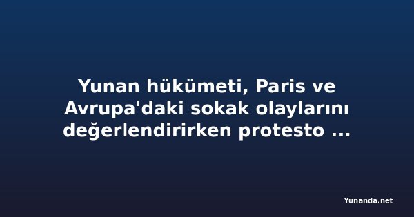 Yunan hükümeti, Paris ve Avrupa'daki sokak olaylarını değerlendirirken protesto ile şiddeti ayırıyor