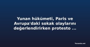 Yunan hükümeti, Paris ve Avrupa'daki sokak olaylarını değerlendirirken protesto ile şiddeti ayırıyor