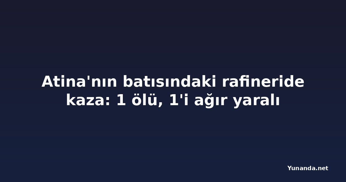 Atina'nın batısındaki rafineride kaza: 1 ölü, 1'i ağır yaralı