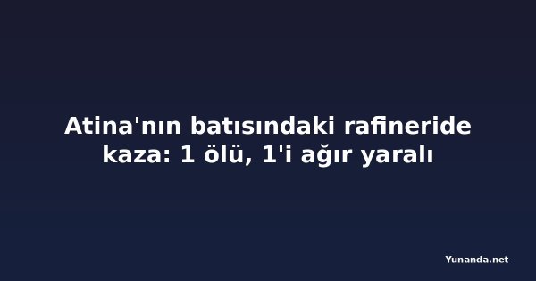 Atina'nın batısındaki rafineride kaza: 1 ölü, 1'i ağır yaralı