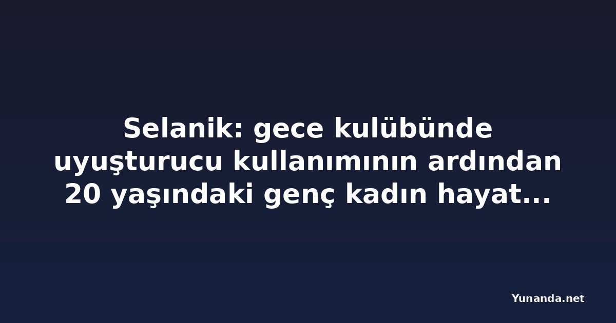 Selanik: gece kulübünde uyuşturucu kullanımının ardından 20 yaşındaki genç kadın hayatını kaybetti, arkadaşı tutuklandı