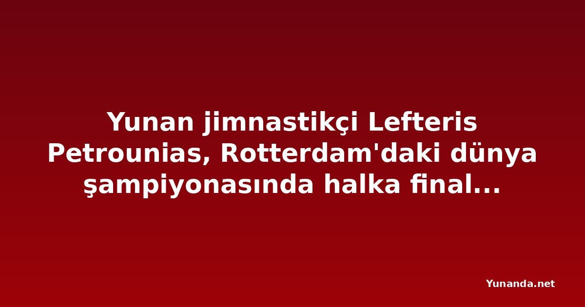 Yunan jimnastikçi Lefteris Petrounias, Rotterdam'daki dünya şampiyonasında halka finaline kaldı