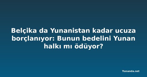 Belçika da Yunanistan kadar ucuza borçlanıyor: Bunun bedelini Yunan halkı mı ödüyor?