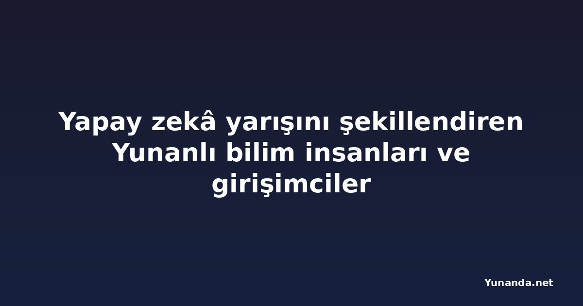 Yapay zekâ yarışını şekillendiren Yunanlı bilim insanları ve girişimciler
