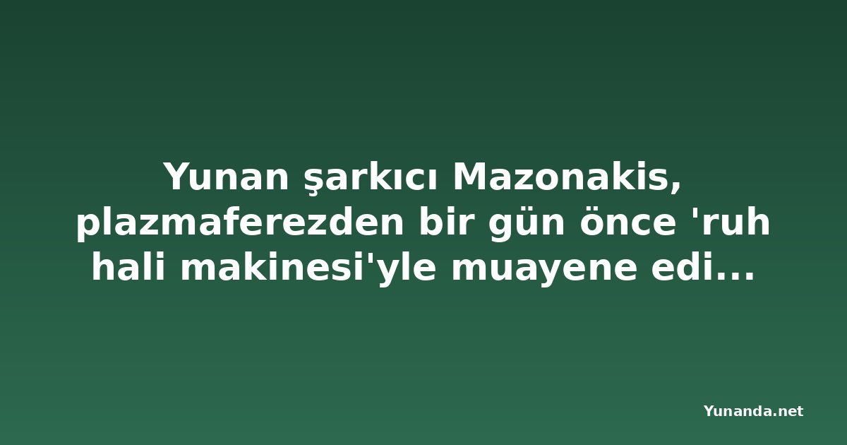 Yunan şarkıcı Mazonakis, plazmaferezden bir gün önce 'ruh hali makinesi'yle muayene edilmiş