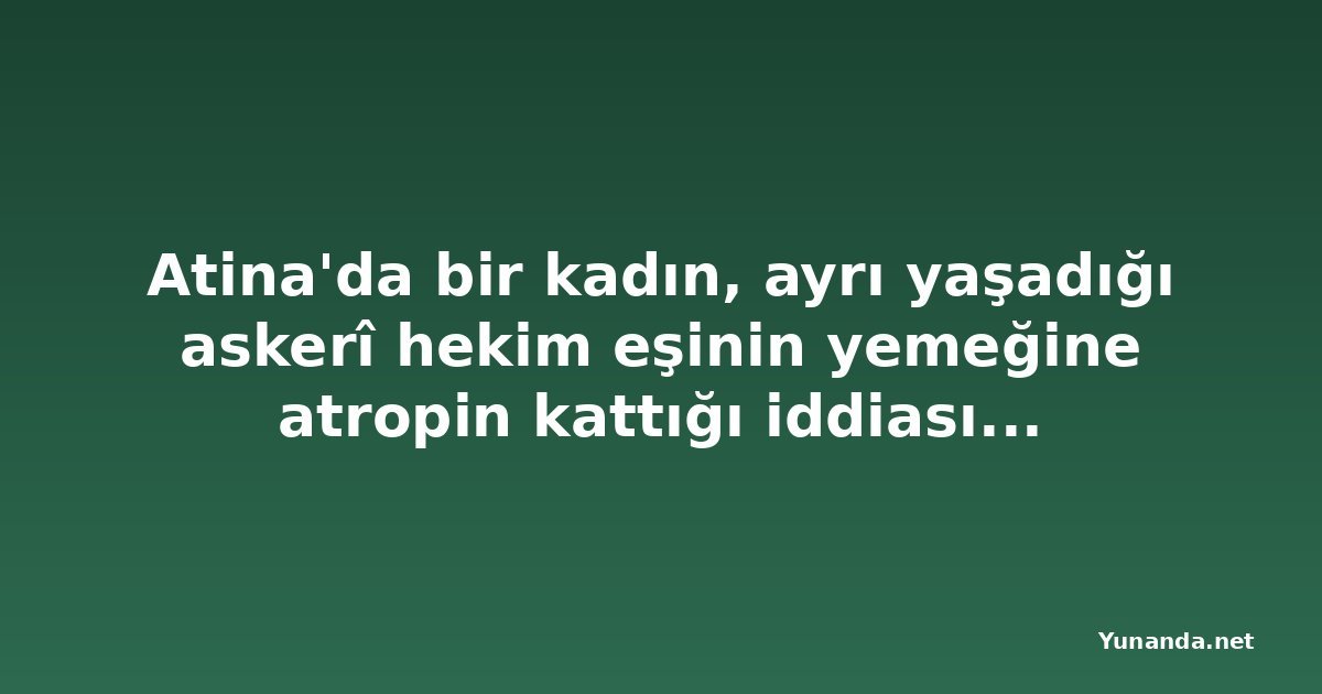 Atina'da bir kadın, ayrı yaşadığı askerî hekim eşinin yemeğine atropin kattığı iddiasıyla gözaltına alındı