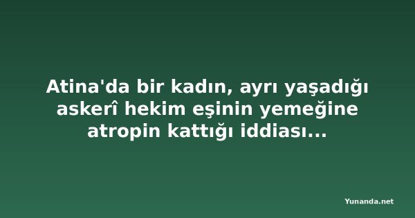 Atina'da bir kadın, ayrı yaşadığı askerî hekim eşinin yemeğine atropin kattığı iddiasıyla gözaltına alındı