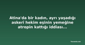 Atina'da bir kadın, ayrı yaşadığı askerî hekim eşinin yemeğine atropin kattığı iddiasıyla gözaltına alındı