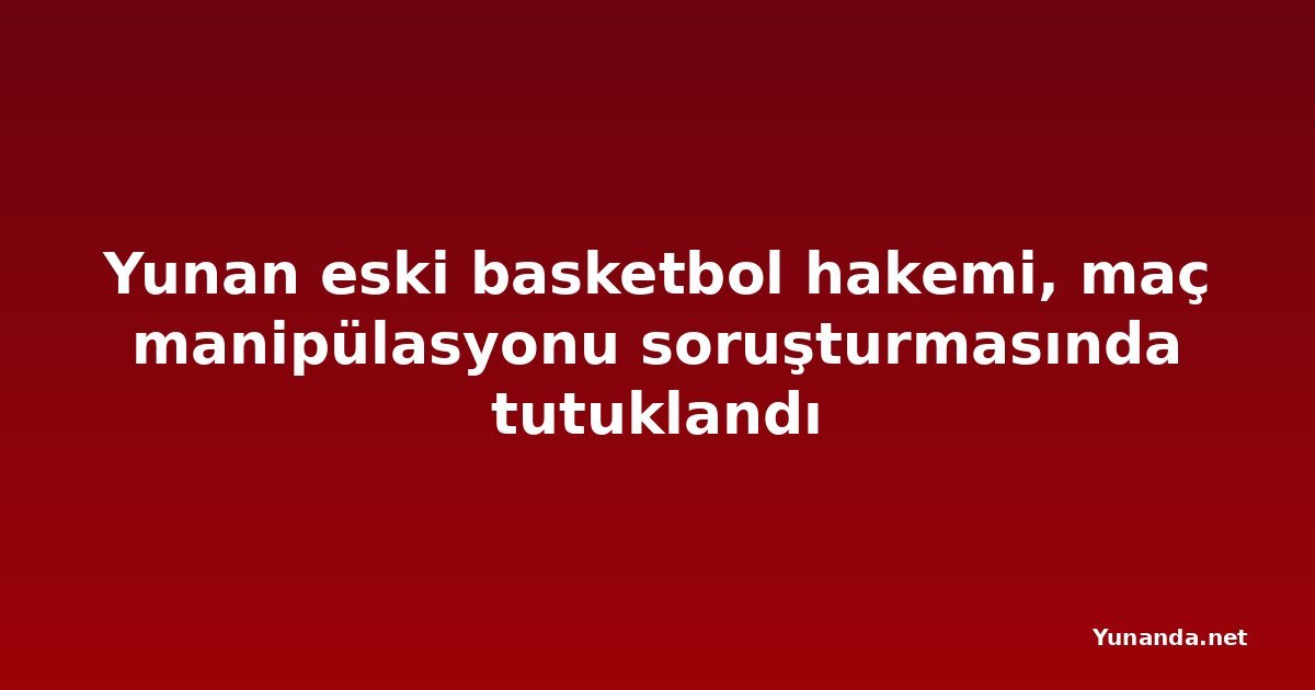 Yunan eski basketbol hakemi, maç manipülasyonu soruşturmasında tutuklandı