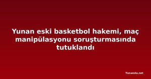 Yunan eski basketbol hakemi, maç manipülasyonu soruşturmasında tutuklandı
